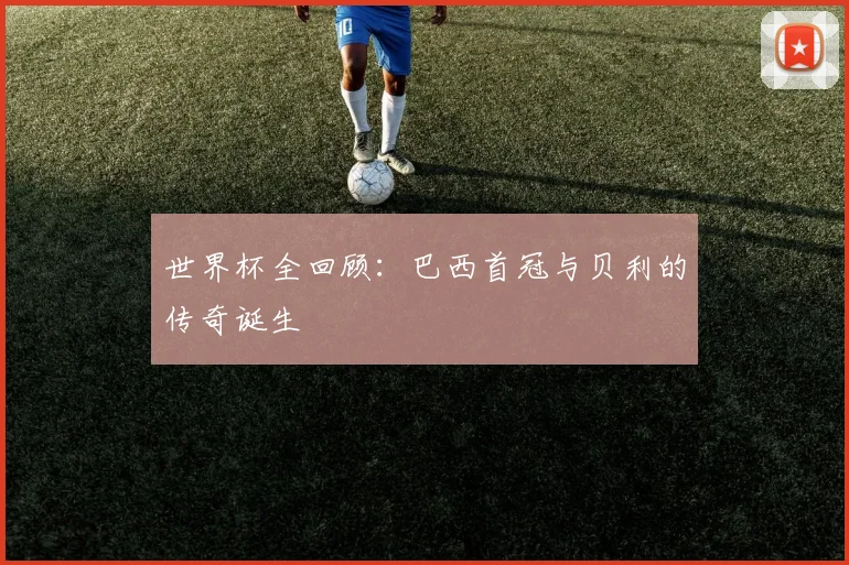 世界杯全回顾：巴西首冠与贝利的传奇诞生