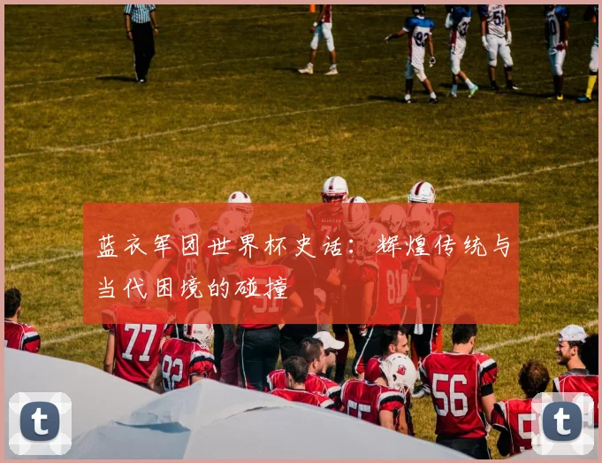 蓝衣军团世界杯史话：辉煌传统与当代困境的碰撞