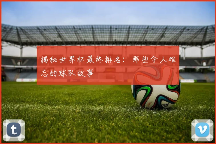 揭秘世界杯最终排名：那些令人难忘的球队故事