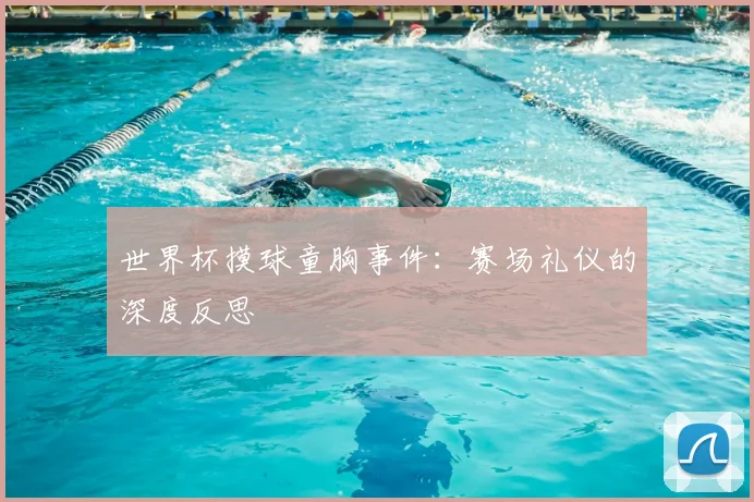 世界杯摸球童胸事件：赛场礼仪的深度反思