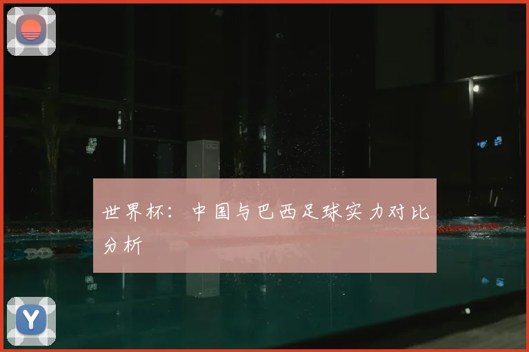 世界杯：中国与巴西足球实力对比分析