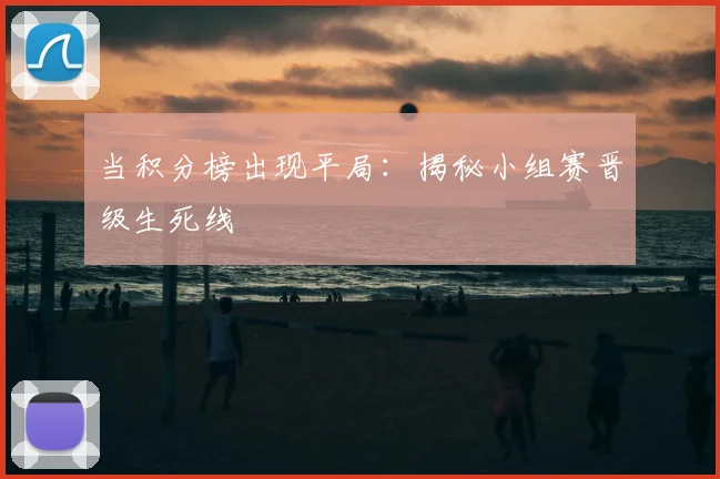 当积分榜出现平局：揭秘小组赛晋级生死线
