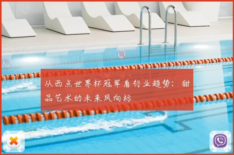 从西点世界杯冠军看行业趋势：甜品艺术的未来风向标