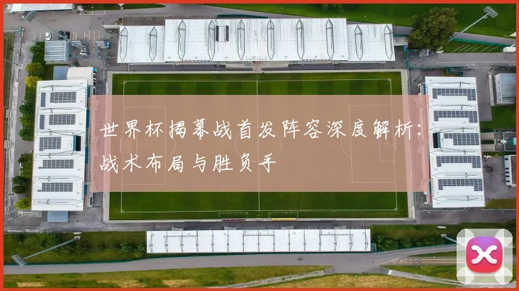 世界杯揭幕战首发阵容深度解析：战术布局与胜负手