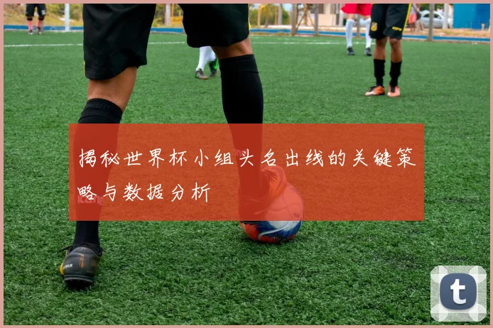 揭秘世界杯小组头名出线的关键策略与数据分析