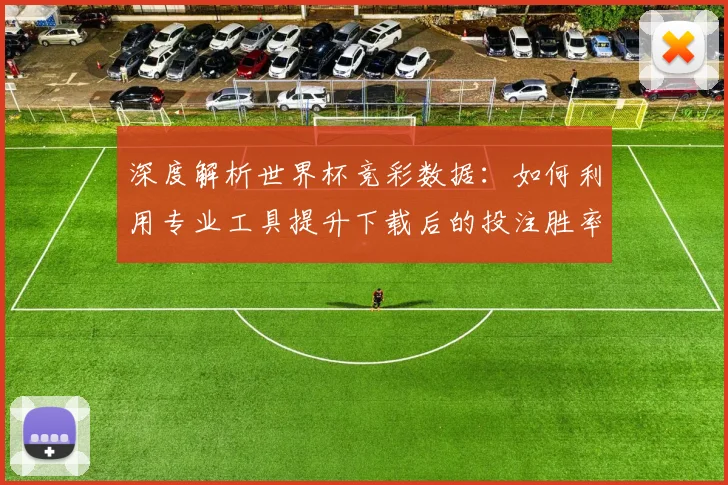 深度解析世界杯竞彩数据：如何利用专业工具提升下载后的投注胜率