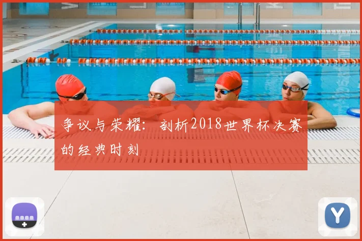 争议与荣耀：剖析2018世界杯决赛的经典时刻