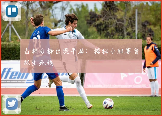 当积分榜出现平局：揭秘小组赛晋级生死线