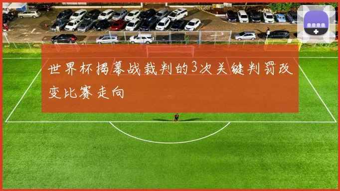 世界杯揭幕战裁判的3次关键判罚改变比赛走向