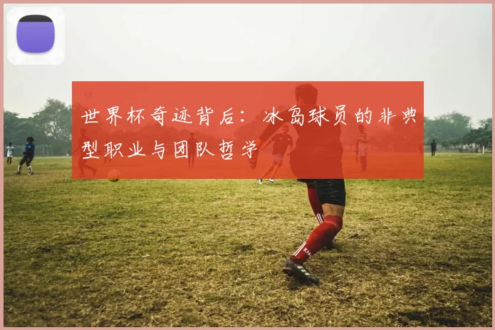 世界杯奇迹背后：冰岛球员的非典型职业与团队哲学
