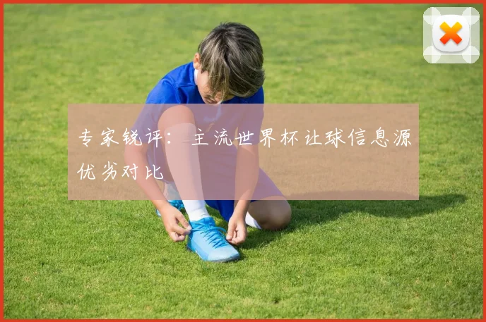 专家锐评：主流世界杯让球信息源优劣对比