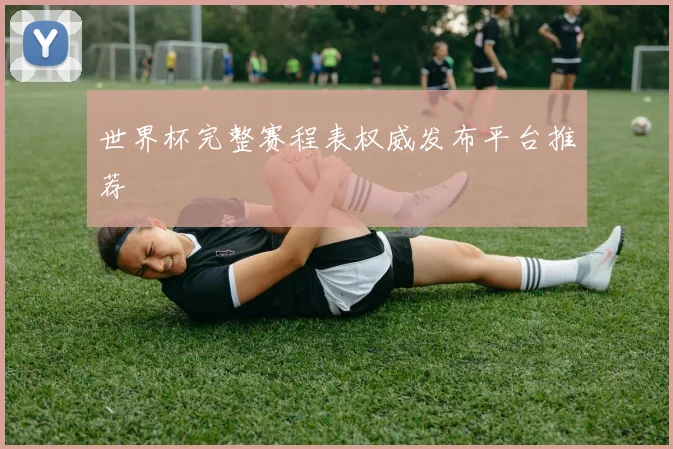 世界杯完整赛程表权威发布平台推荐