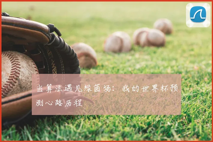 当算法遇见绿茵场：我的世界杯预测心路历程