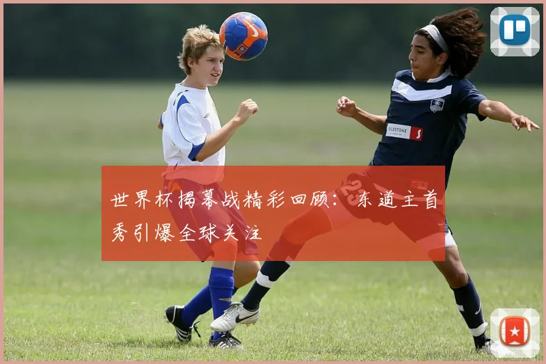 世界杯揭幕战精彩回顾：东道主首秀引爆全球关注