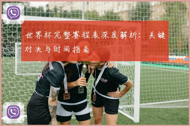 世界杯完整赛程表深度解析：关键对决与时间指南
