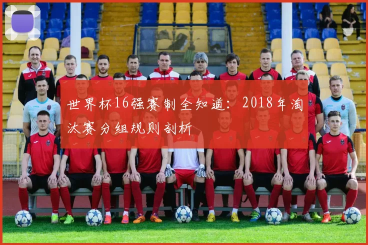 世界杯16强赛制全知道：2018年淘汰赛分组规则剖析