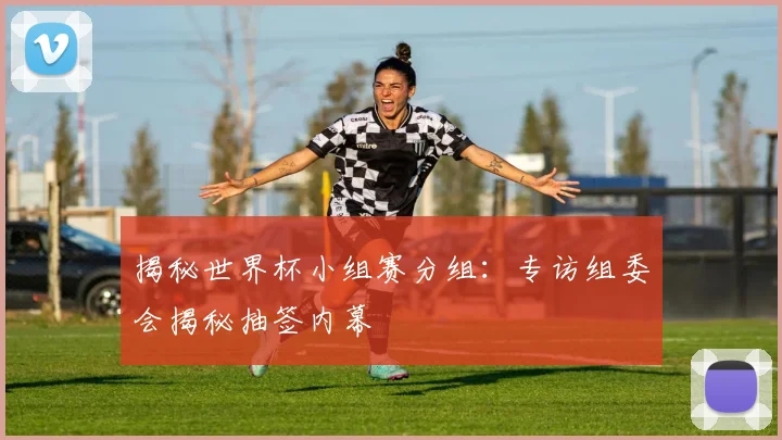 揭秘世界杯小组赛分组：专访组委会揭秘抽签内幕