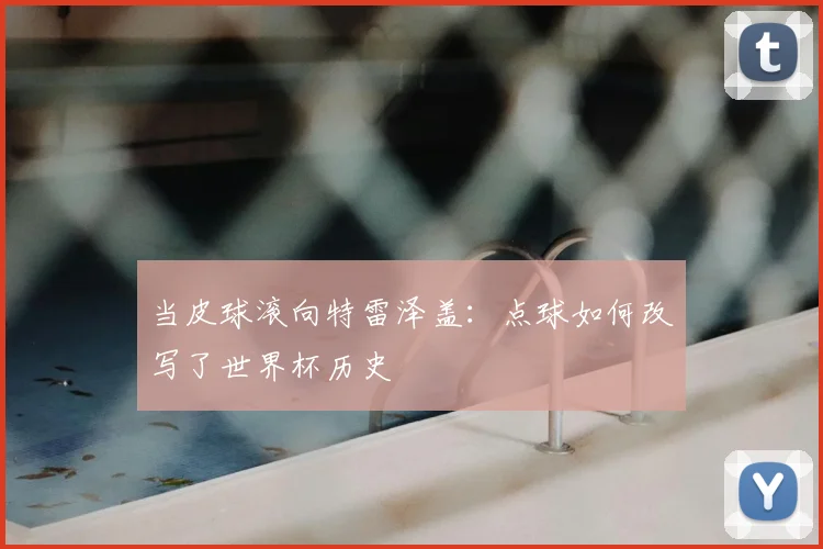 当皮球滚向特雷泽盖：点球如何改写了世界杯历史