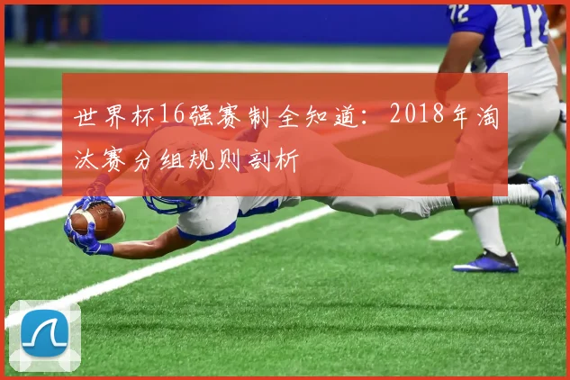 世界杯16强赛制全知道：2018年淘汰赛分组规则剖析