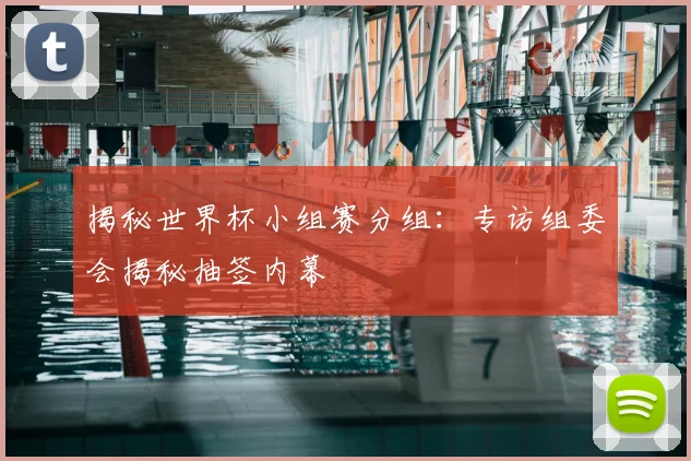 揭秘世界杯小组赛分组：专访组委会揭秘抽签内幕