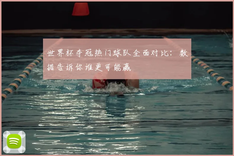 世界杯夺冠热门球队全面对比：数据告诉你谁更可能赢