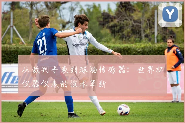 从裁判手表到球场传感器：世界杯仪器仪表的技术革新