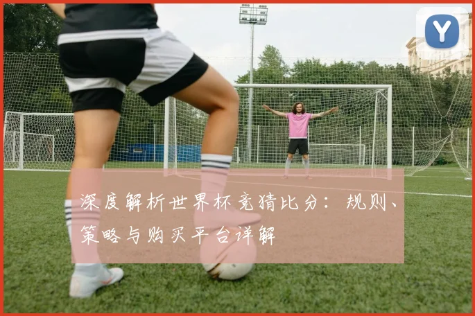 深度解析世界杯竞猜比分：规则、策略与购买平台详解