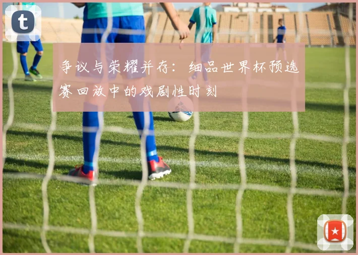 争议与荣耀并存：细品世界杯预选赛回放中的戏剧性时刻