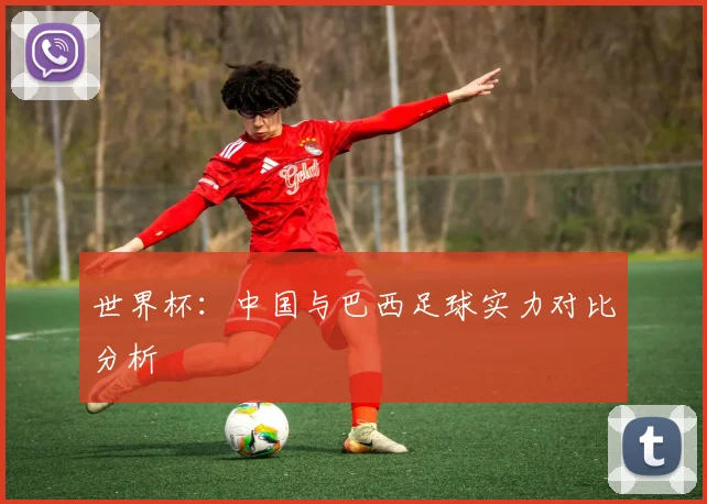 世界杯：中国与巴西足球实力对比分析