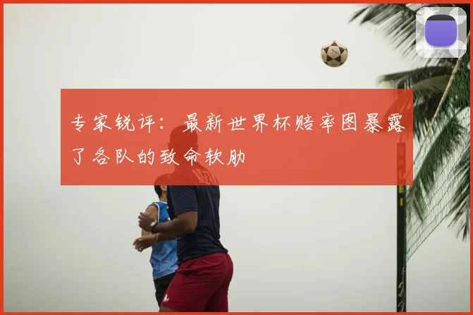 专家锐评：最新世界杯赔率图暴露了各队的致命软肋