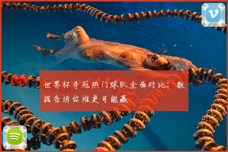 世界杯夺冠热门球队全面对比：数据告诉你谁更可能赢
