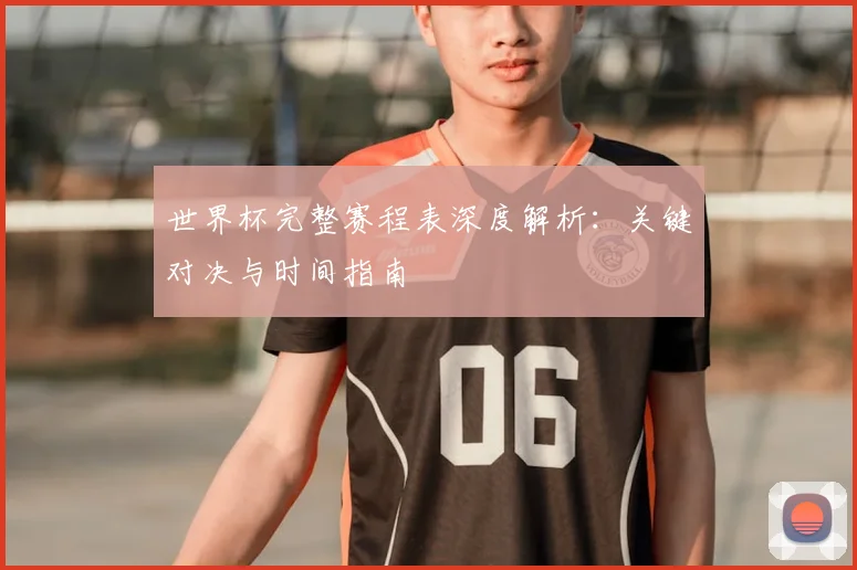 世界杯完整赛程表深度解析：关键对决与时间指南
