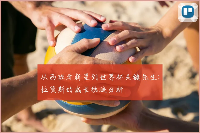 从西班牙新星到世界杯关键先生：拉莫斯的成长轨迹分析