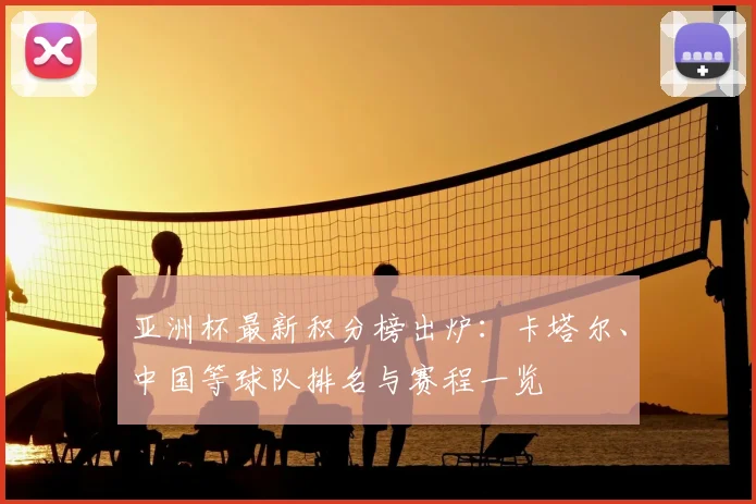 亚洲杯最新积分榜出炉：卡塔尔、中国等球队排名与赛程一览