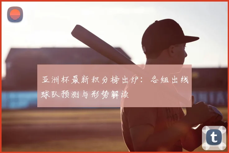 亚洲杯最新积分榜出炉：各组出线球队预测与形势解读