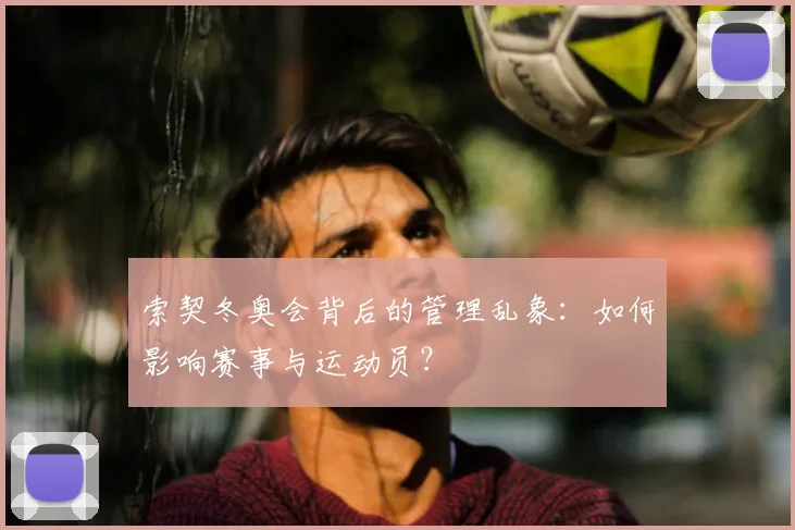 索契冬奥会背后的管理乱象：如何影响赛事与运动员？