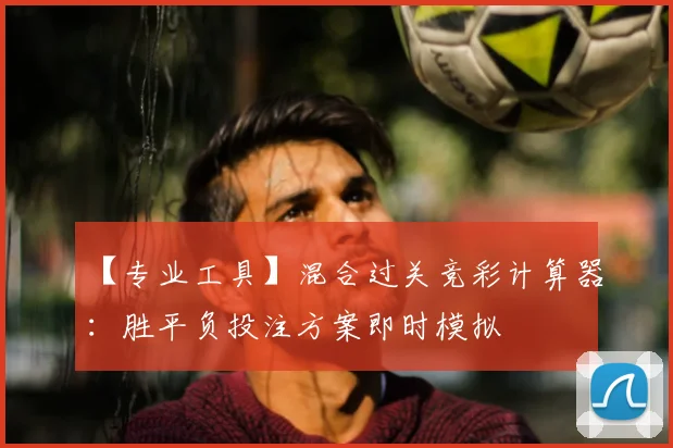 【专业工具】混合过关竞彩计算器：胜平负投注方案即时模拟