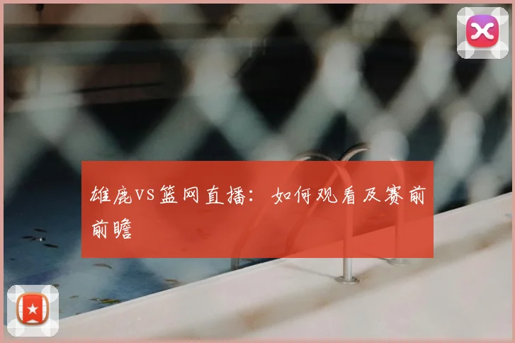 雄鹿vs篮网直播：如何观看及赛前前瞻