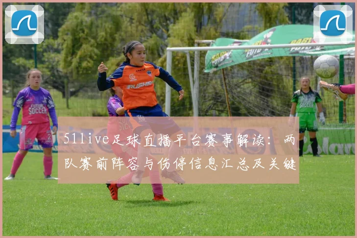 51live足球直播平台赛事解读：两队赛前阵容与伤停信息汇总及关键看点