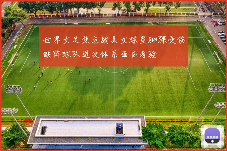世界女足焦点战美女球星脚踝受伤缺阵球队进攻体系面临考验