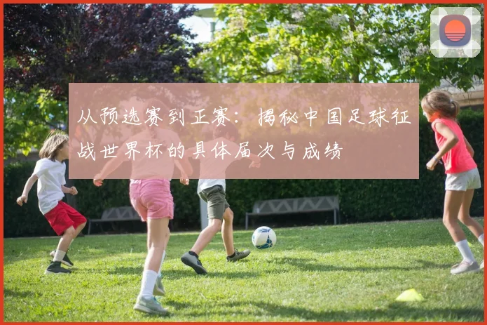 从预选赛到正赛：揭秘中国足球征战世界杯的具体届次与成绩