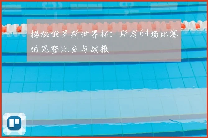 揭秘俄罗斯世界杯：所有64场比赛的完整比分与战报