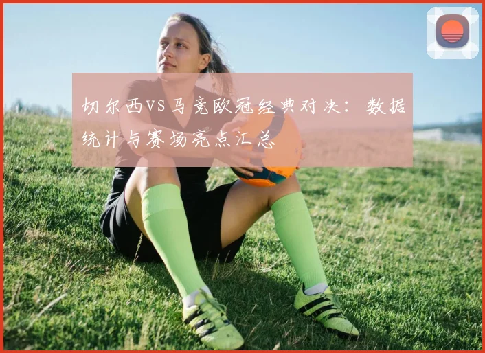 切尔西vs马竞欧冠经典对决：数据统计与赛场亮点汇总