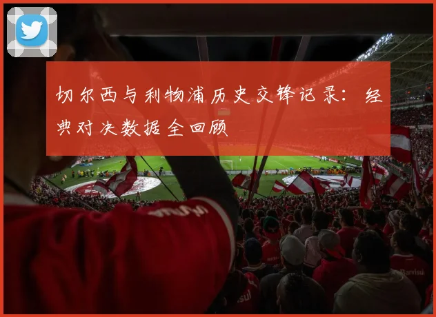 切尔西与利物浦历史交锋记录：经典对决数据全回顾