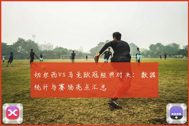 切尔西vs马竞欧冠经典对决：数据统计与赛场亮点汇总