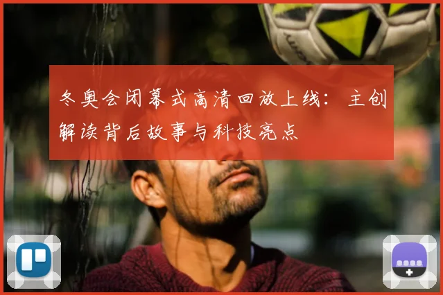 冬奥会闭幕式高清回放上线：主创解读背后故事与科技亮点