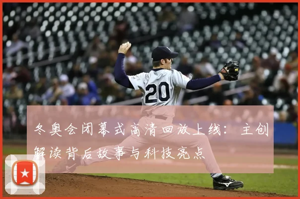 冬奥会闭幕式高清回放上线：主创解读背后故事与科技亮点