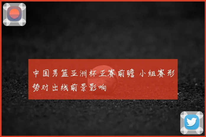 中国男篮亚洲杯正赛前瞻 小组赛形势对出线前景影响