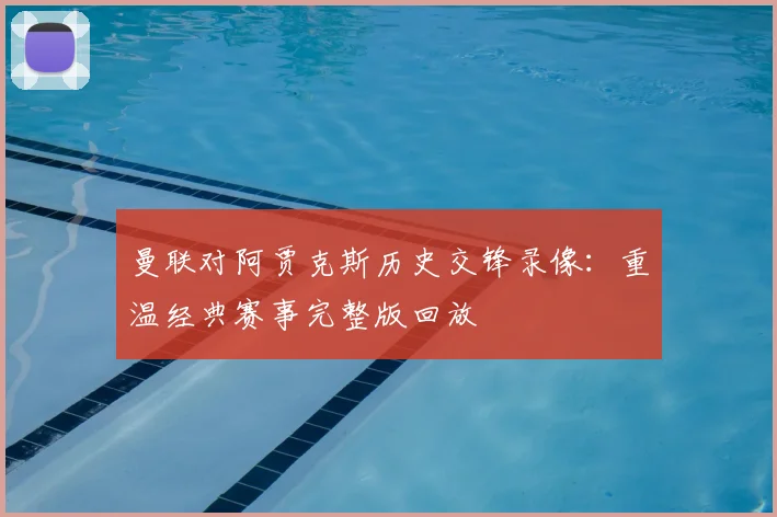 曼联对阿贾克斯历史交锋录像：重温经典赛事完整版回放