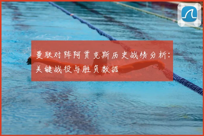 曼联对阵阿贾克斯历史战绩分析：关键战役与胜负数据